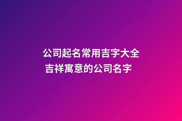 公司起名常用吉字大全 吉祥寓意的公司名字